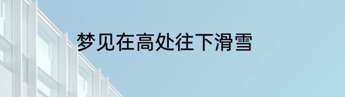梦见在高处往下滑雪