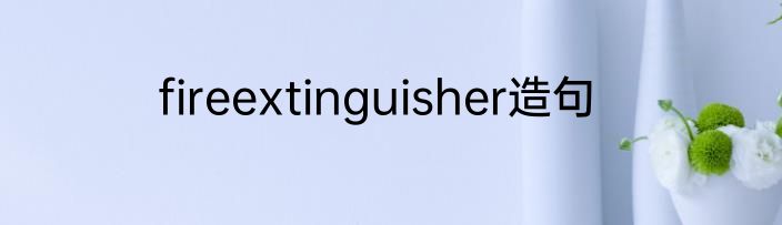 fireextinguisher造句