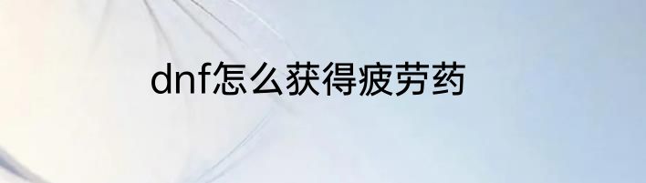 dnf怎么获得疲劳药