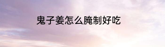 鬼子姜怎么腌制好吃