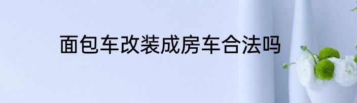 面包车改装成房车合法吗