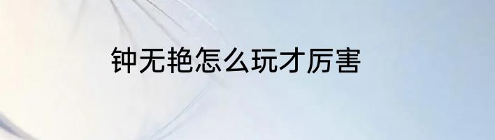 钟无艳怎么玩才厉害