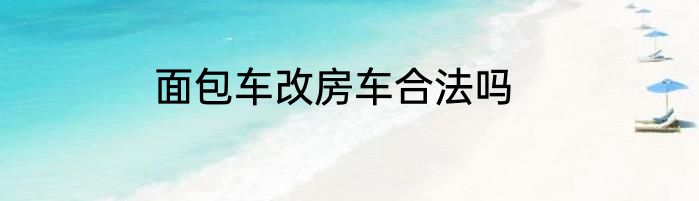 面包车改房车合法吗