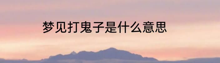 梦见打鬼子是什么意思