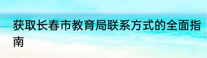 获取长春市教育局联系方式的全面指南