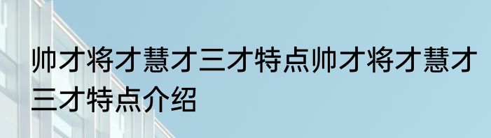 帅才将才慧才三才特点帅才将才慧才三才特点介绍
