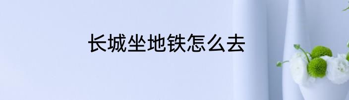 长城坐地铁怎么去