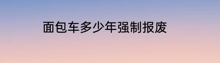 面包车多少年强制报废