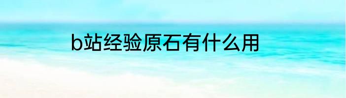 b站经验原石有什么用
