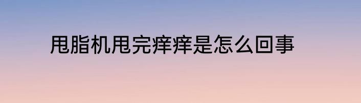 甩脂机甩完痒痒是怎么回事