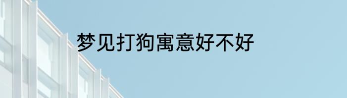 梦见打狗寓意好不好