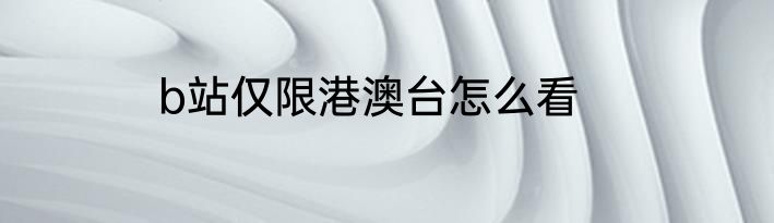 b站仅限港澳台怎么看