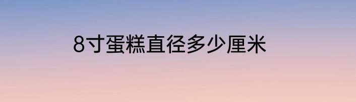 8寸蛋糕直径多少厘米
