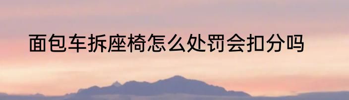 面包车拆座椅怎么处罚会扣分吗