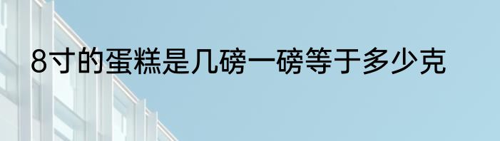 8寸的蛋糕是几磅一磅等于多少克