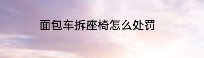 面包车拆座椅怎么处罚