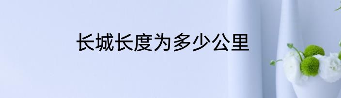 长城长度为多少公里