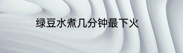 绿豆水煮几分钟最下火