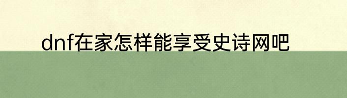 dnf在家怎样能享受史诗网吧