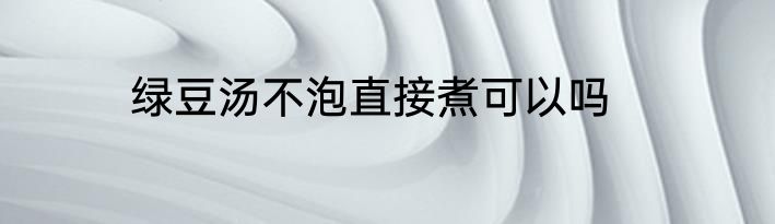 绿豆汤不泡直接煮可以吗