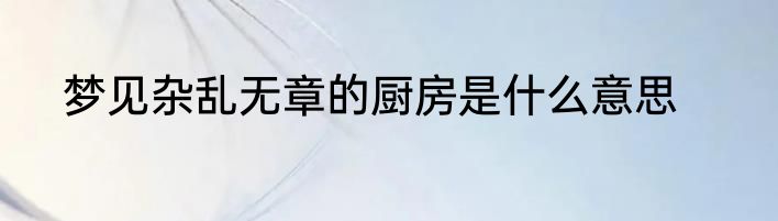 梦见杂乱无章的厨房是什么意思