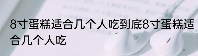 8寸蛋糕适合几个人吃到底8寸蛋糕适合几个人吃