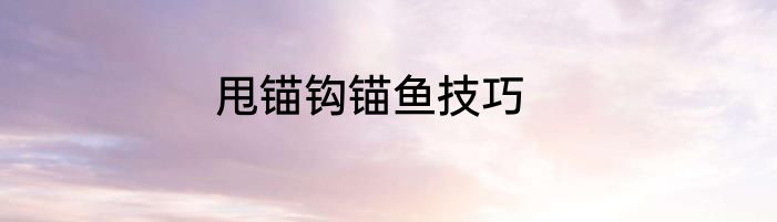 甩锚钩锚鱼技巧