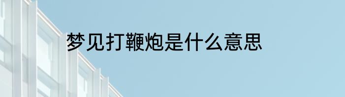 梦见打鞭炮是什么意思