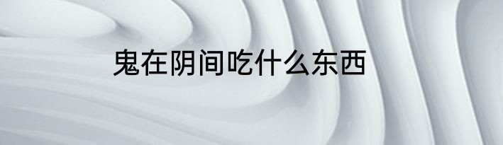 鬼在阴间吃什么东西