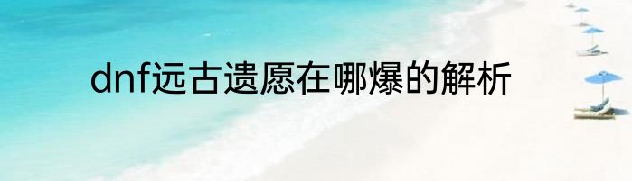 dnf远古遗愿在哪爆的解析