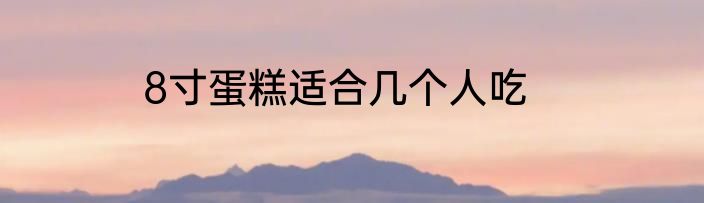 8寸蛋糕适合几个人吃