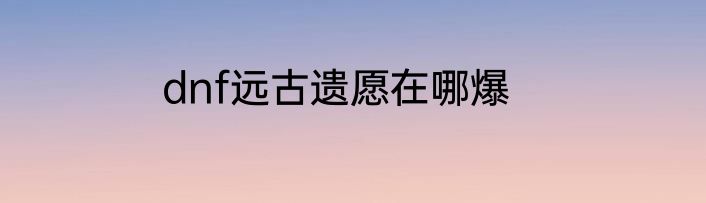 dnf远古遗愿在哪爆