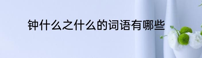 钟什么之什么的词语有哪些