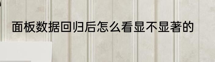 面板数据回归后怎么看显不显著的