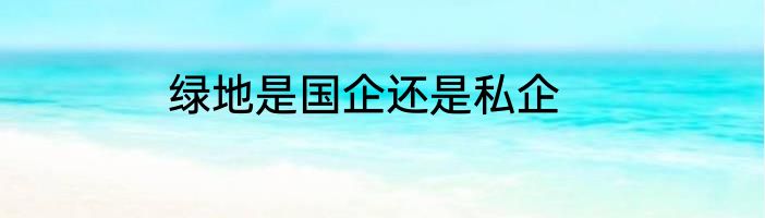 绿地是国企还是私企