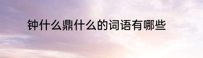 钟什么鼎什么的词语有哪些