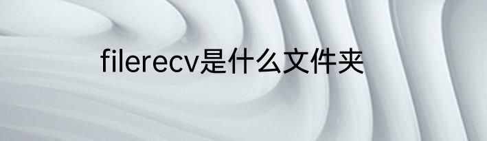 filerecv是什么文件夹