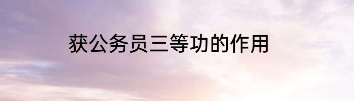 获公务员三等功的作用