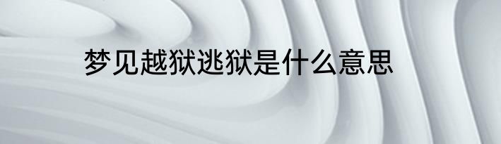 梦见越狱逃狱是什么意思