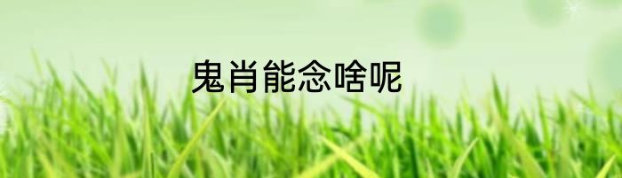 鬼肖能念啥呢