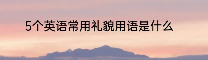 5个英语常用礼貌用语是什么