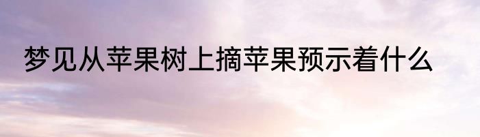 梦见从苹果树上摘苹果预示着什么