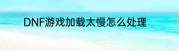 DNF游戏加载太慢怎么处理