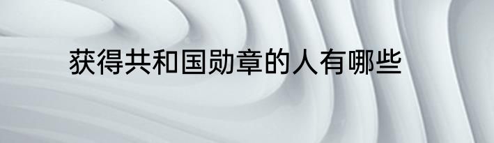 获得共和国勋章的人有哪些