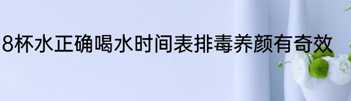 8杯水正确喝水时间表排毒养颜有奇效