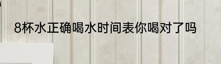 8杯水正确喝水时间表你喝对了吗