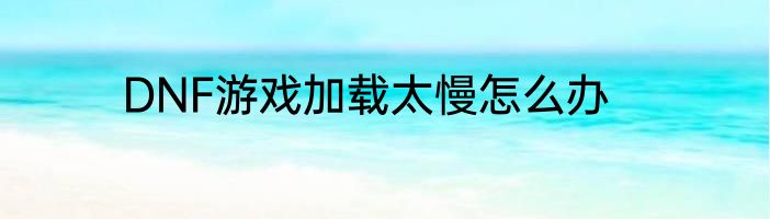 DNF游戏加载太慢怎么办