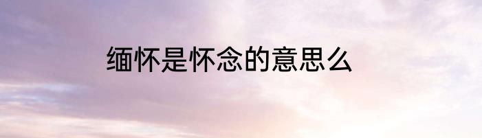 缅怀是怀念的意思么