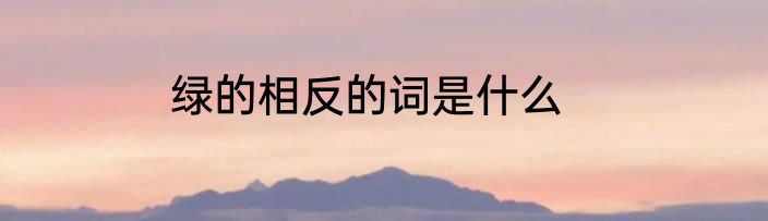 绿的相反的词是什么