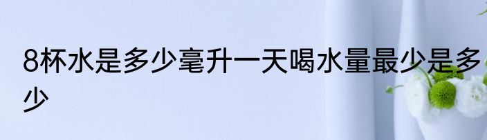 8杯水是多少毫升一天喝水量最少是多少